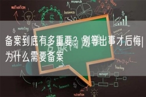 备案到底有多重要？别等出事才后悔|为什么需要备案