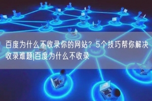 百度为什么不收录你的网站？5个技巧帮你解决收录难题|百度为什么不收录