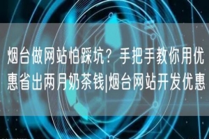 烟台做网站怕踩坑？手把手教你用优惠省出两月奶茶钱|烟台网站开发优惠