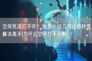 空间死活打不开？别急！这几招让你秒变解决高手|为什么空间打不开啊