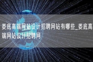 娄底高端网站设计招聘网站有哪些_娄底高端网站设计招聘网