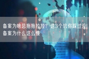 备案为啥总拖拖拉拉？这3个坑你踩过没|备案为什么这么慢
