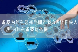 备案为什么总拖后腿？这3招让你快人一步|为什么备案这么慢