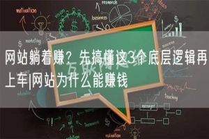 网站躺着赚？先搞懂这3个底层逻辑再上车|网站为什么能赚钱