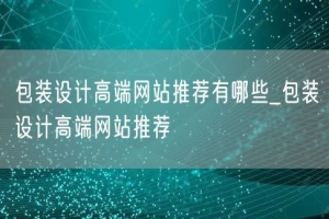包装设计高端网站推荐有哪些_包装设计高端网站推荐