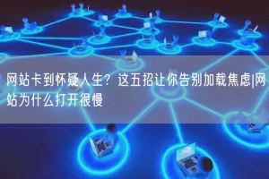 网站卡到怀疑人生？这五招让你告别加载焦虑|网站为什么打开很慢