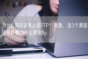 为什么现在还有人用FTP？别急，这3个原因让你秒懂|为什么使用ftp