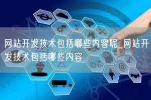 网站开发技术包括哪些内容呢_网站开发技术包括哪些内容