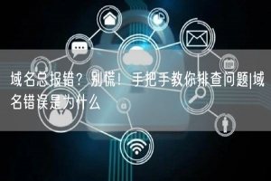 域名总报错？别慌！手把手教你排查问题|域名错误是为什么