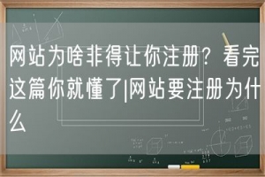 网站为啥非得让你注册？看完这篇你就懂了|网站要注册为什么