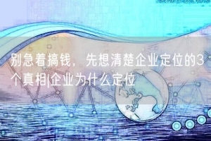 别急着搞钱，先想清楚企业定位的3个真相|企业为什么定位