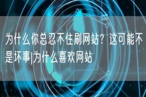 为什么你总忍不住刷网站？这可能不是坏事|为什么喜欢网站
