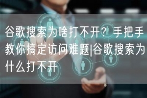 谷歌搜索为啥打不开？手把手教你搞定访问难题|谷歌搜索为什么打不开