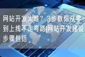 网站开发太难？3步教你从零到上线不走弯路|网站开发建设步骤包括