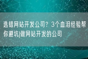 选错网站开发公司？3个血泪经验帮你避坑|做网站开发的公司