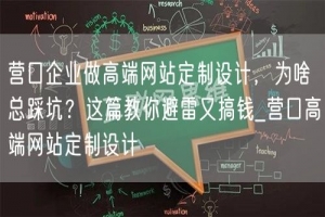 营口企业做高端网站定制设计，为啥总踩坑？这篇教你避雷又搞钱_营口高端网站定制设计