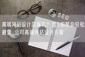 高端网站设计总踩坑？这5招帮你轻松避雷_公司高端网站设计方案