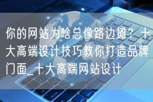 你的网站为啥总像路边摊？十大高端设计技巧教你打造品牌门面_十大高端网站设计