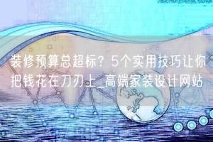 装修预算总超标？5个实用技巧让你把钱花在刀刃上_高端家装设计网站