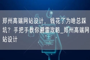 郑州高端网站设计，钱花了为啥总踩坑？手把手教你避雷攻略_郑州高端网站设计