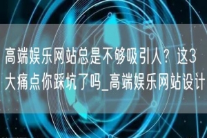 高端娱乐网站总是不够吸引人？这3大痛点你踩坑了吗_高端娱乐网站设计
