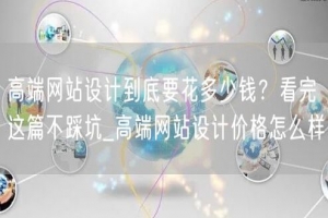 高端网站设计到底要花多少钱？看完这篇不踩坑_高端网站设计价格怎么样