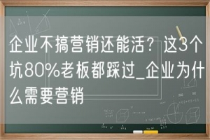 企业不搞营销还能活？这3个坑80%老板都踩过_企业为什么需要营销