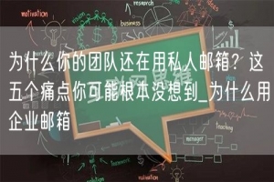 为什么你的团队还在用私人邮箱？这五个痛点你可能根本没想到_为什么用企业邮箱