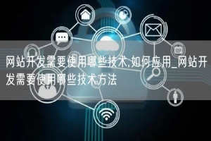 网站开发需要使用哪些技术,如何应用_网站开发需要使用哪些技术方法