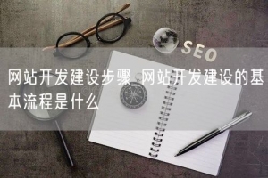 网站开发建设步骤_网站开发建设的基本流程是什么