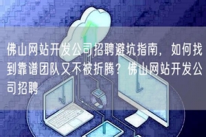佛山网站开发公司招聘避坑指南，如何找到靠谱团队又不被折腾？佛山网站开发公司招聘