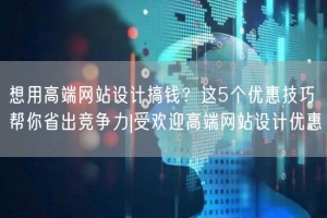 想用高端网站设计搞钱？这5个优惠技巧帮你省出竞争力|受欢迎高端网站设计优惠