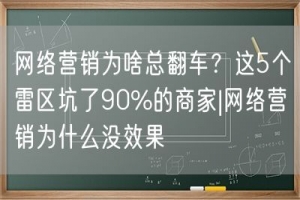 网络营销为啥总翻车？这5个雷区坑了90%的商家|网络营销为什么没效果