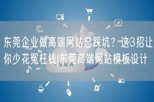 东莞企业做高端网站总踩坑？这3招让你少花冤枉钱|东莞高端网站模板设计