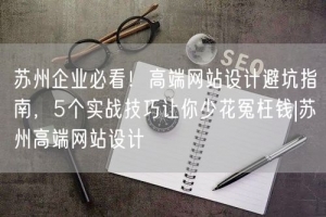 苏州企业必看！高端网站设计避坑指南，5个实战技巧让你少花冤枉钱|苏州高端网站设计