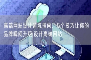 高端网站设计避坑指南，5个技巧让你的品牌瞬间升级|设计高端网站
