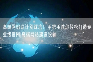 高端网站设计别踩坑！手把手教你轻松打造专业级官网|高端网站建设设计