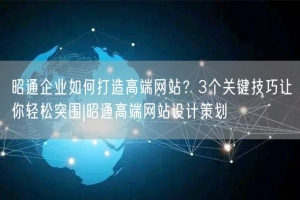 昭通企业如何打造高端网站？3个关键技巧让你轻松突围|昭通高端网站设计策划