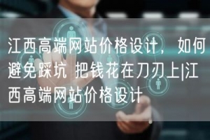 江西高端网站价格设计，如何避免踩坑 把钱花在刀刃上|江西高端网站价格设计