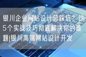 银川企业网站设计总踩坑？这5个实战技巧彻底解决你的难题|银川高端网站设计开发