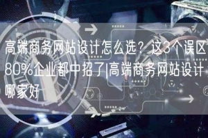 高端商务网站设计怎么选？这3个误区80%企业都中招了|高端商务网站设计哪家好