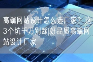 高端网站设计怎么选厂家？这3个坑千万别踩|好品质高端网站设计厂家