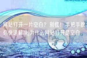 网站打开一片空白？别慌！手把手教你快速解决|为什么网站打开是空白