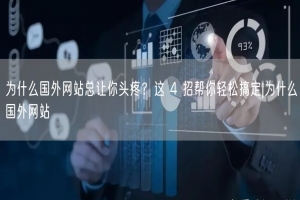 为什么国外网站总让你头疼？这 4 招帮你轻松搞定|为什么国外网站