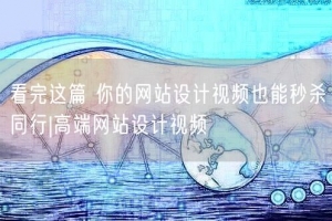 看完这篇 你的网站设计视频也能秒杀同行|高端网站设计视频
