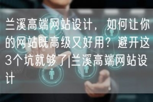 兰溪高端网站设计，如何让你的网站既高级又好用？避开这3个坑就够了|兰溪高端网站设