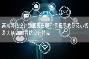 高端网站设计到底贵在哪？手把手教你花小钱装大款|高端网站设计特点