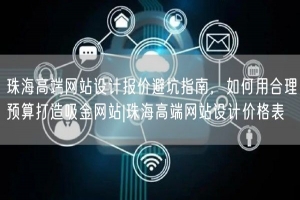 珠海高端网站设计报价避坑指南，如何用合理预算打造吸金网站|珠