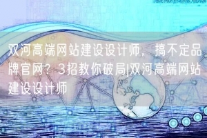 双河高端网站建设设计师，搞不定品牌官网？3招教你破局|双河高