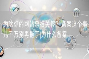 为啥你的网站总被关停？备案这个事儿千万别再拖了|为什么备案